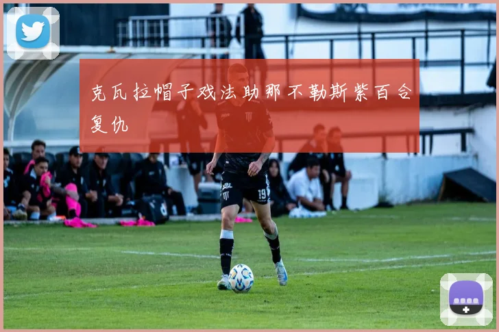 克瓦拉帽子戏法助那不勒斯紫百合复仇