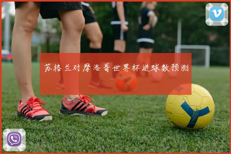 苏格兰对摩洛哥世界杯进球数预测