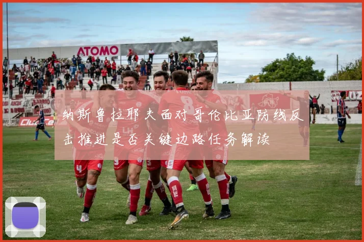 纳斯鲁拉耶夫面对哥伦比亚防线反击推进是否关键边路任务解读