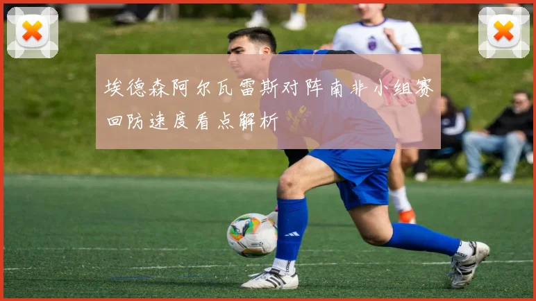 埃德森阿尔瓦雷斯对阵南非小组赛回防速度看点解析