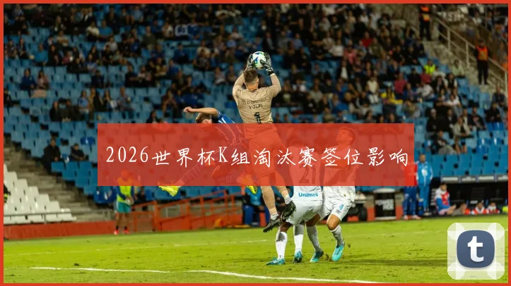 2026世界杯K组淘汰赛签位影响