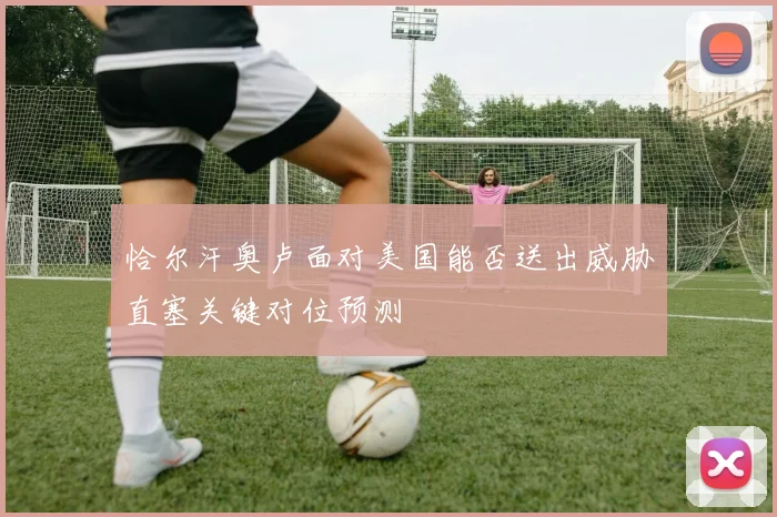 恰尔汗奥卢面对美国能否送出威胁直塞关键对位预测