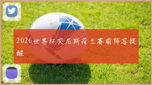 2026世界杯突尼斯荷兰赛前阵容提醒