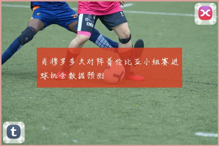 肖穆罗多夫对阵哥伦比亚小组赛进球机会数据预测