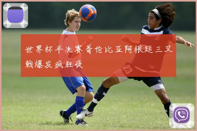 世界杯半决赛哥伦比亚阿根廷三叉戟爆发疯狂夜