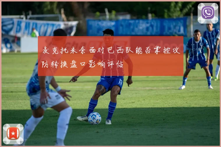 麦克托米奈面对巴西队能否掌控攻防转换盘口影响评估