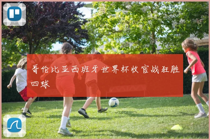哥伦比亚西班牙世界杯收官战狂胜四球