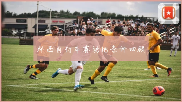环西自行车赛场地条件回顾