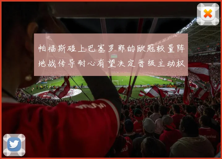 帕福斯碰上巴塞罗那的欧冠较量阵地战传导耐心有望决定晋级主动权