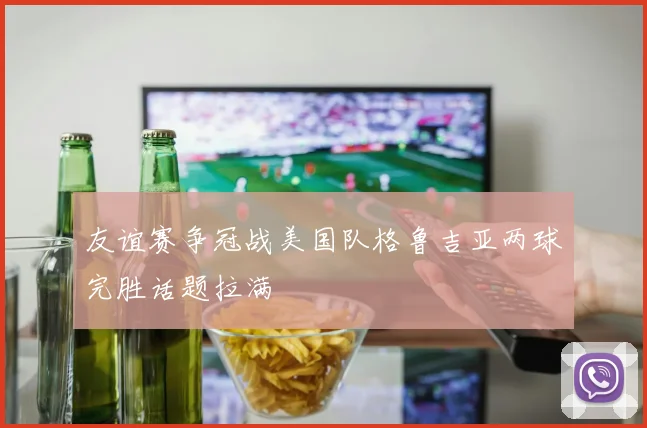友谊赛争冠战美国队格鲁吉亚两球完胜话题拉满