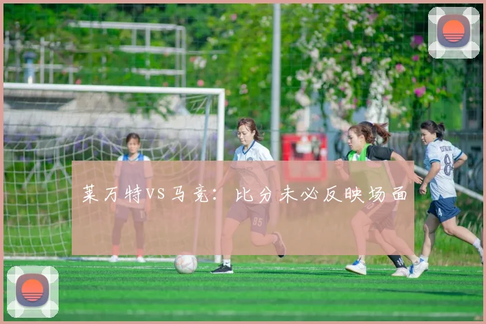 莱万特vs马竞:比分未必反映场面