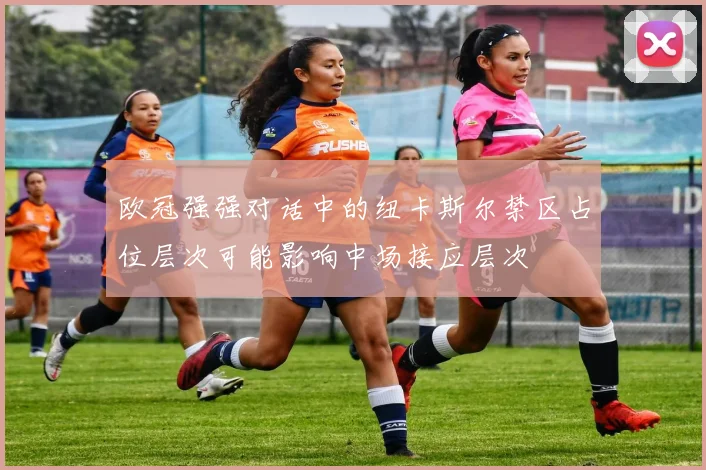 欧冠强强对话中的纽卡斯尔禁区占位层次可能影响中场接应层次