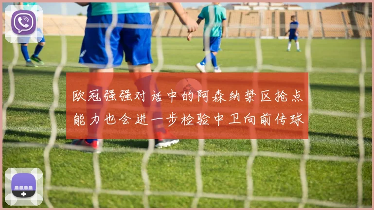 欧冠强强对话中的阿森纳禁区抢点能力也会进一步检验中卫向前传球