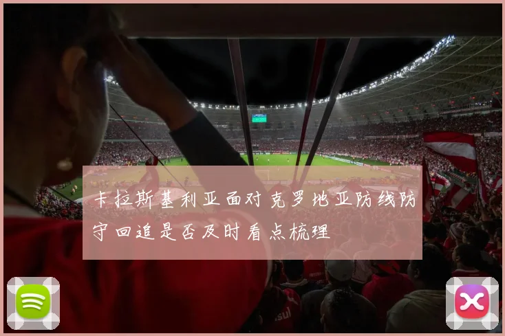 卡拉斯基利亚面对克罗地亚防线防守回追是否及时看点梳理
