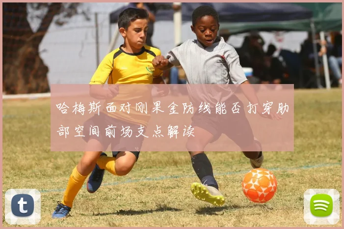哈梅斯面对刚果金防线能否打穿肋部空间前场支点解读