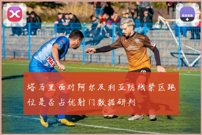 塔马里面对阿尔及利亚防线禁区跑位是否占优射门数据研判