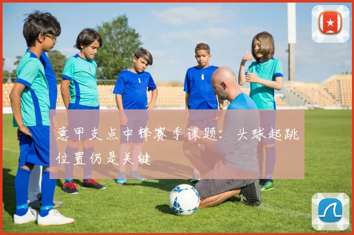 意甲支点中锋赛季课题：头球起跳位置仍是关键