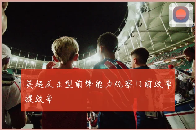 英超反击型前锋能力观察门前效率提效率