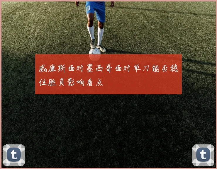 威廉斯面对墨西哥面对单刀能否稳住胜负影响看点