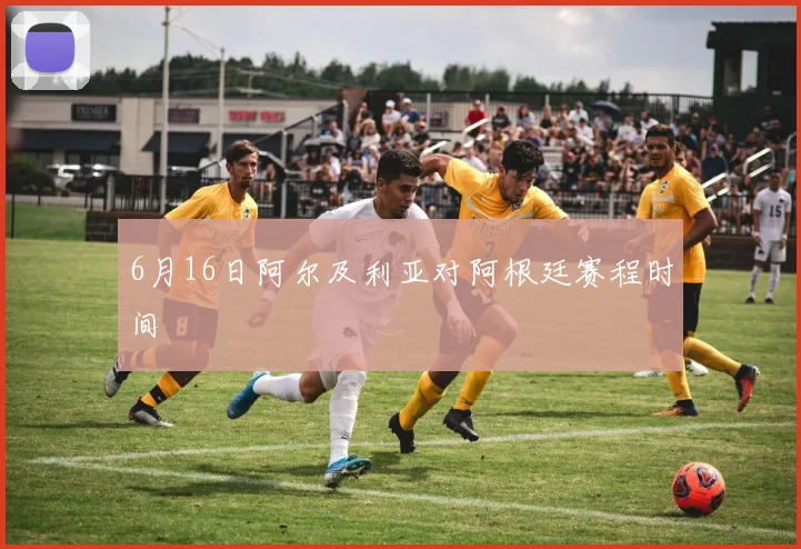 6月16日阿尔及利亚对阿根廷赛程时间