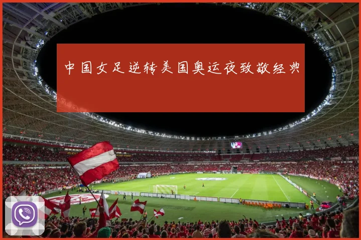 中国女足逆转美国奥运夜致敬经典