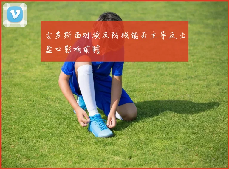 古多斯面对埃及防线能否主导反击盘口影响前瞻