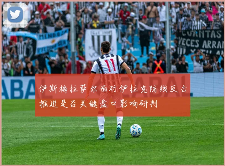 伊斯梅拉萨尔面对伊拉克防线反击推进是否关键盘口影响研判