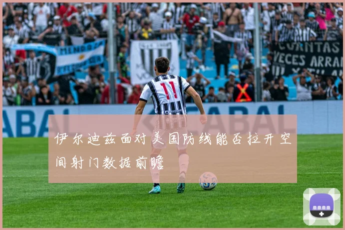 伊尔迪兹面对美国防线能否拉开空间射门数据前瞻