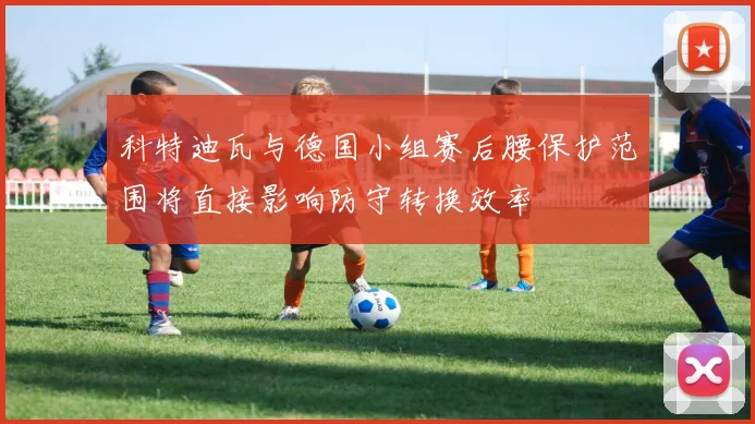 科特迪瓦与德国小组赛后腰保护范围将直接影响防守转换效率
