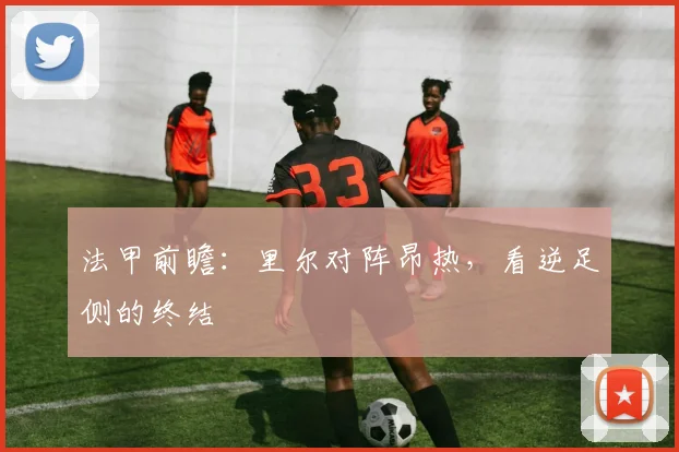 法甲前瞻：里尔对阵昂热，看逆足侧的终结