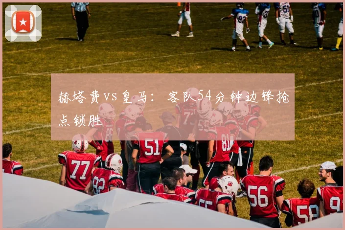 赫塔费vs皇马：客队54分钟边锋抢点锁胜