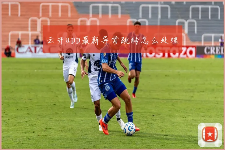 云开app最新异常跳转怎么处理