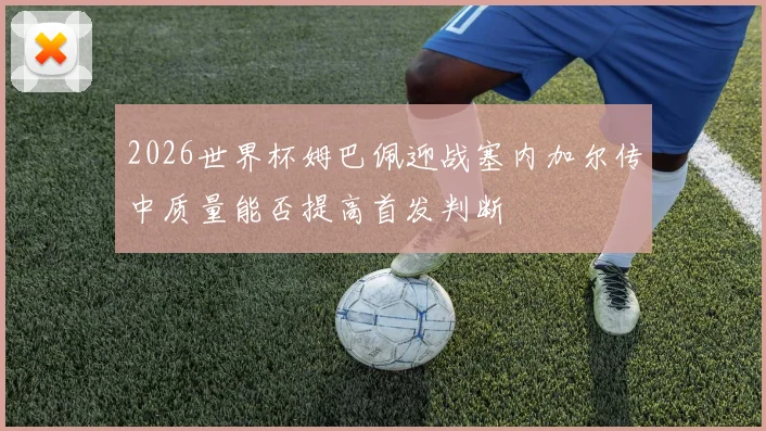 2026世界杯姆巴佩迎战塞内加尔传中质量能否提高首发判断