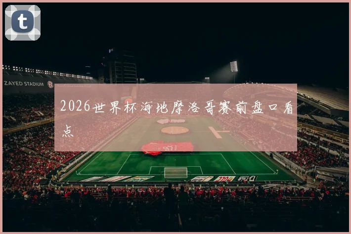 2026世界杯海地摩洛哥赛前盘口看点
