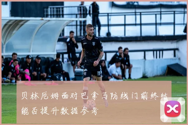 贝林厄姆面对巴拿马防线门前终结能否提升数据参考