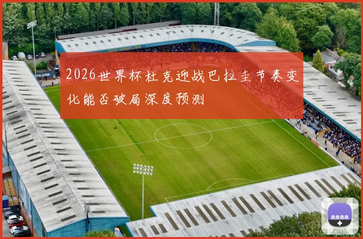 2026世界杯杜克迎战巴拉圭节奏变化能否破局深度预测
