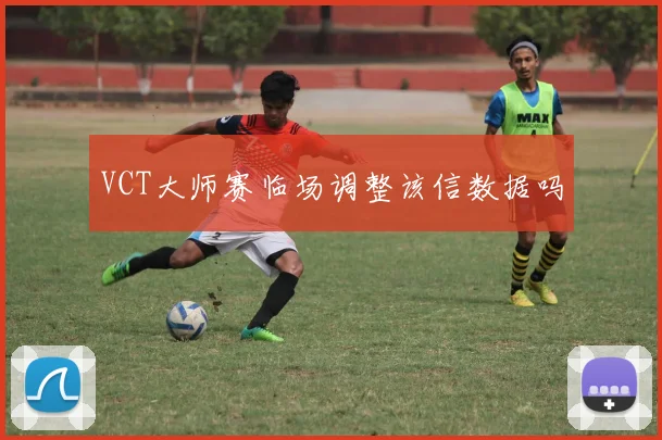 VCT大师赛临场调整该信数据吗