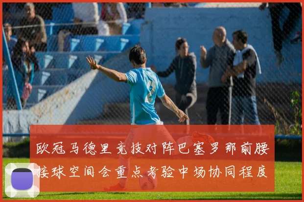 欧冠马德里竞技对阵巴塞罗那前腰接球空间会重点考验中场协同程度