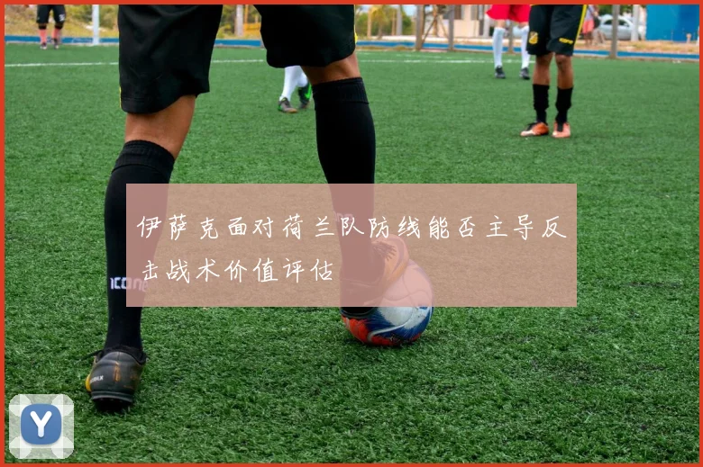 伊萨克面对荷兰队防线能否主导反击战术价值评估