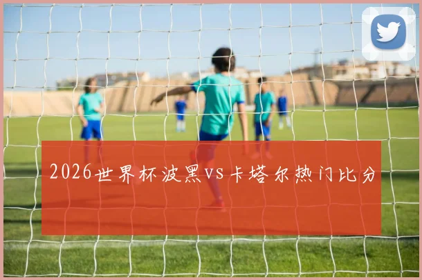 2026世界杯波黑vs卡塔尔热门比分