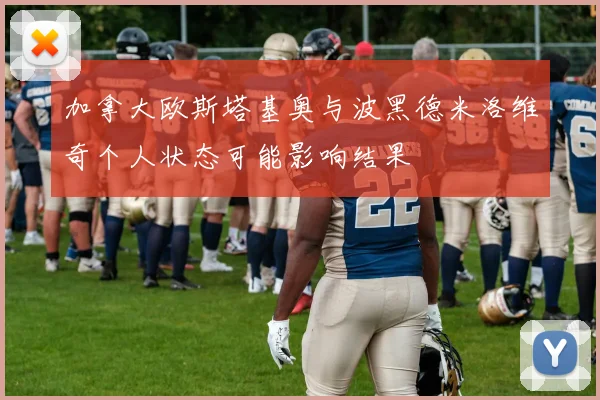 加拿大欧斯塔基奥与波黑德米洛维奇个人状态可能影响结果