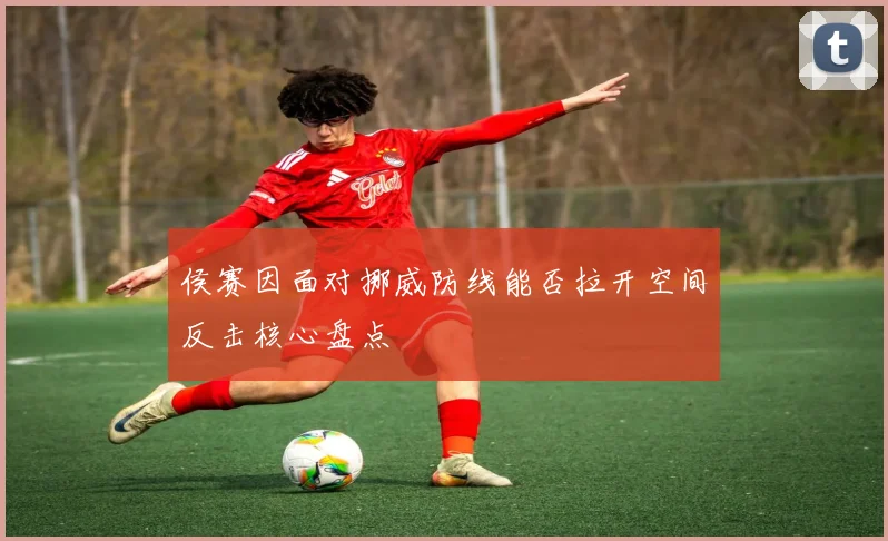 侯赛因面对挪威防线能否拉开空间反击核心盘点