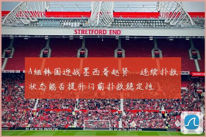 A组韩国迎战墨西哥赵贤祐连续扑救状态能否提升门前扑救稳定性