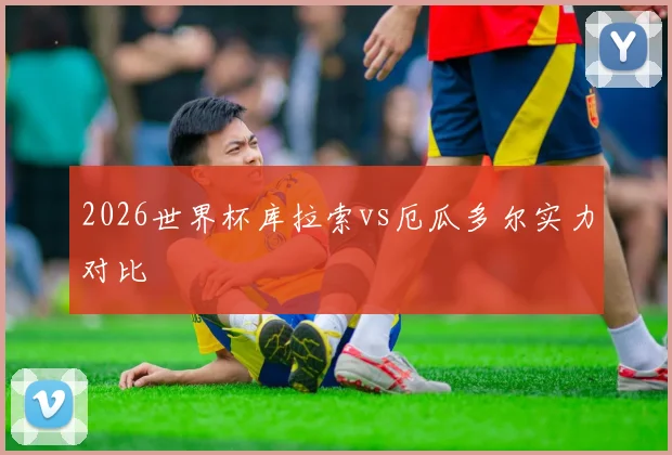 2026世界杯库拉索vs厄瓜多尔实力对比