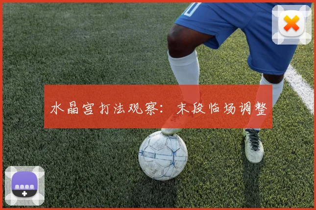 水晶宫打法观察:末段临场调整