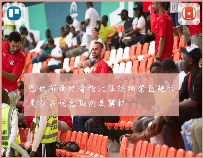 巴坎布面对哥伦比亚防线禁区跑位是否占优金靴热度解析