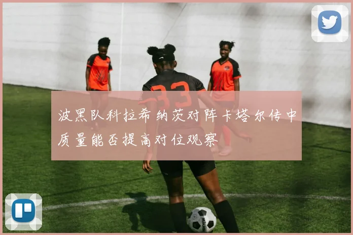 波黑队科拉希纳茨对阵卡塔尔传中质量能否提高对位观察