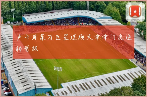 卢卡库莱万巨星连线天津津门虎逆转晋级