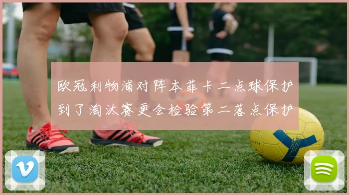 欧冠利物浦对阵本菲卡二点球保护到了淘汰赛更会检验第二落点保护