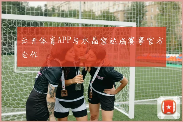 云开体育APP与水晶宫达成赛事官方合作